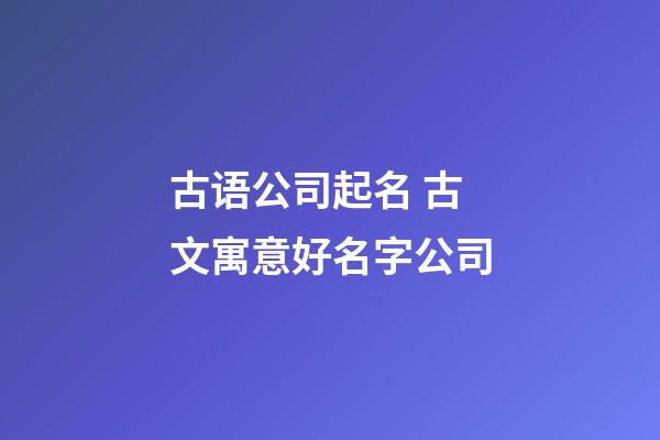 古语公司起名 古文寓意好名字公司-第1张-公司起名-玄机派